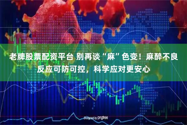 老牌股票配资平台 别再谈“麻”色变！麻醉不良反应可防可控，科学应对更安心