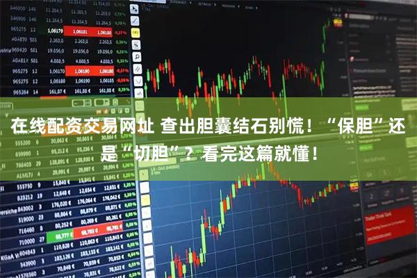 在线配资交易网址 查出胆囊结石别慌！“保胆”还是“切胆”？看完这篇就懂！