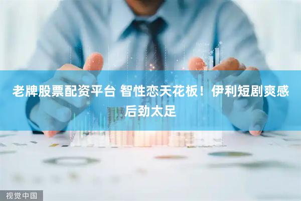 老牌股票配资平台 智性恋天花板！伊利短剧爽感后劲太足