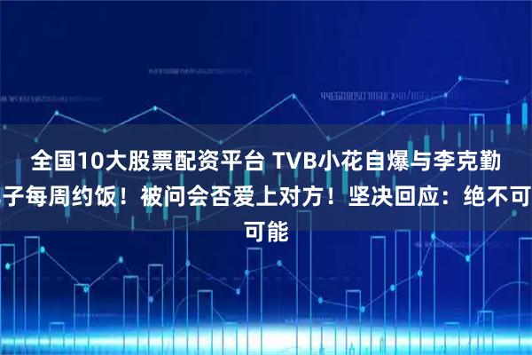 全国10大股票配资平台 TVB小花自爆与李克勤儿子每周约饭！被问会否爱上对方！坚决回应：绝不可能