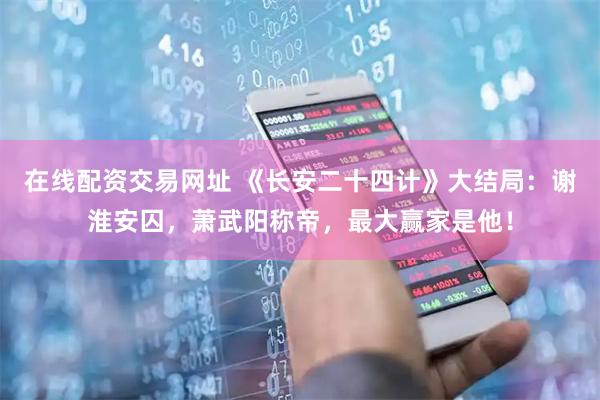 在线配资交易网址 《长安二十四计》大结局：谢淮安囚，萧武阳称帝，最大赢家是他！