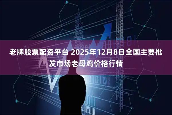 老牌股票配资平台 2025年12月8日全国主要批发市场老母鸡价格行情
