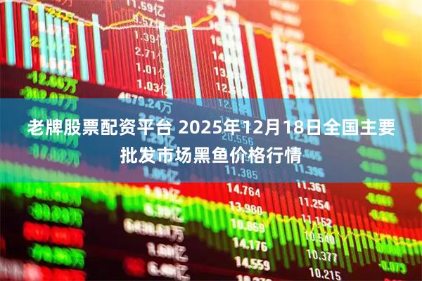 老牌股票配资平台 2025年12月18日全国主要批发市场黑鱼价格行情