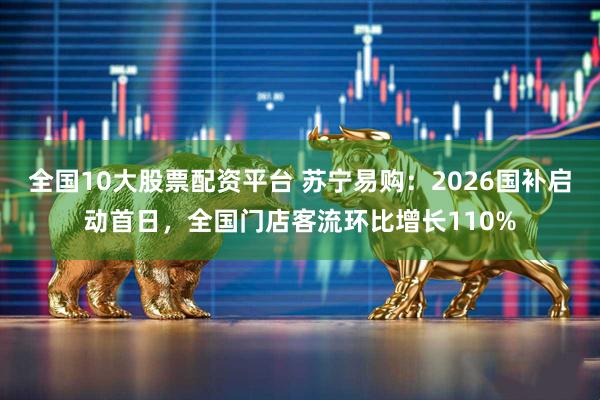 全国10大股票配资平台 苏宁易购：2026国补启动首日，全国门店客流环比增长110%