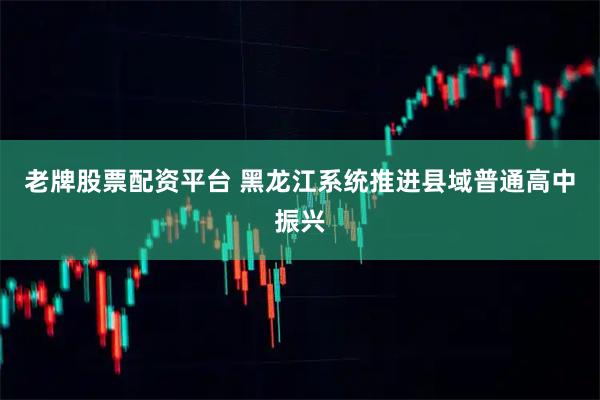 老牌股票配资平台 黑龙江系统推进县域普通高中振兴