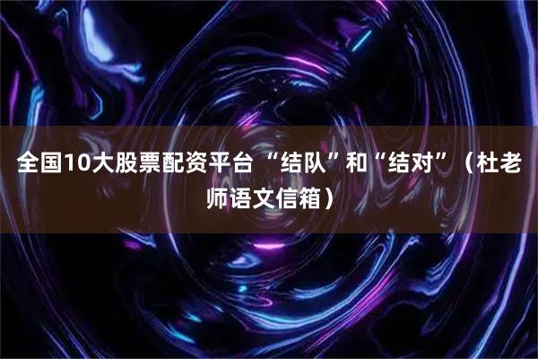 全国10大股票配资平台 “结队”和“结对”（杜老师语文信箱）