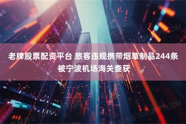 老牌股票配资平台 旅客违规携带烟草制品244条 被宁波机场海关查获