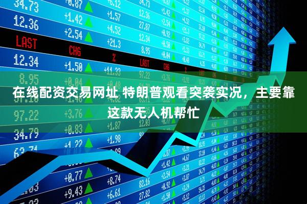 在线配资交易网址 特朗普观看突袭实况，主要靠这款无人机帮忙