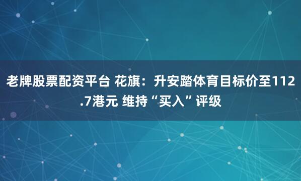 老牌股票配资平台 花旗：升安踏体育目标价至112.7港元 维持“买入”评级