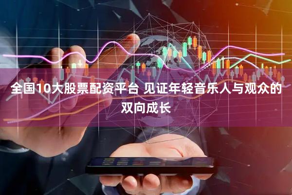 全国10大股票配资平台 见证年轻音乐人与观众的双向成长