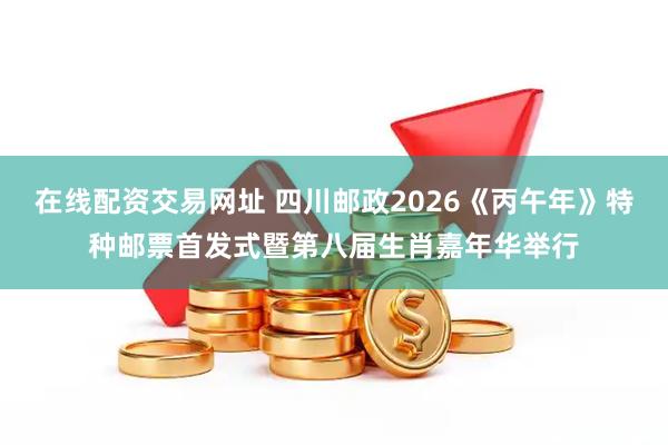 在线配资交易网址 四川邮政2026《丙午年》特种邮票首发式暨第八届生肖嘉年华举行