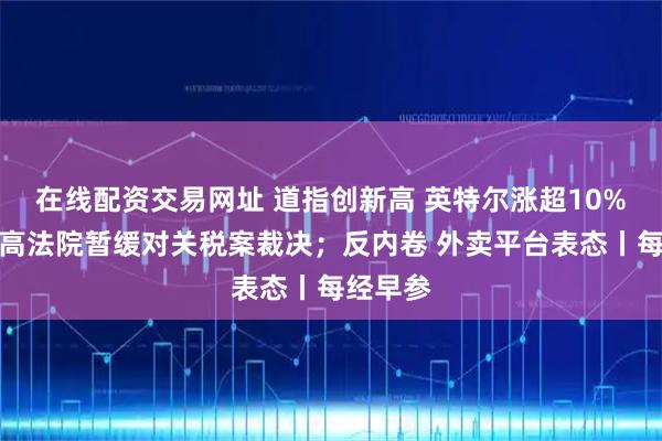 在线配资交易网址 道指创新高 英特尔涨超10%；美最高法院暂缓对关税案裁决；反内卷 外卖平台表态丨每经早参
