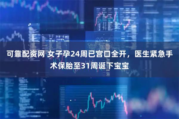 可靠配资网 女子孕24周已宫口全开，医生紧急手术保胎至31周诞下宝宝