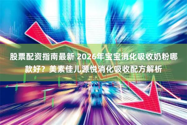 股票配资指南最新 2026年宝宝消化吸收奶粉哪款好？美素佳儿源悦消化吸收配方解析