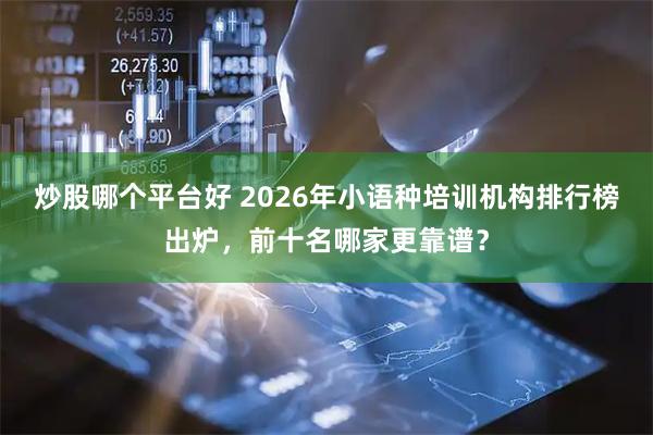 炒股哪个平台好 2026年小语种培训机构排行榜出炉，前十名哪家更靠谱？