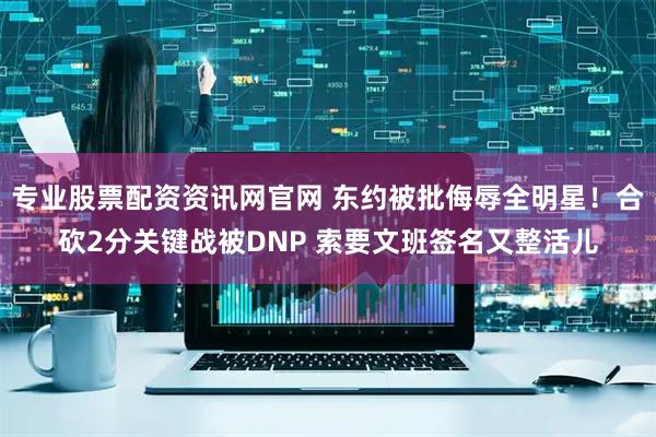 专业股票配资资讯网官网 东约被批侮辱全明星！合砍2分关键战被DNP 索要文班签名又整活儿