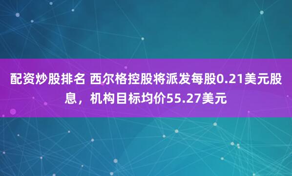 配资炒股排名 西尔格控股将派发每股0.21美元股息，机构目标均价55.27美元