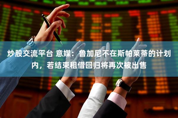 炒股交流平台 意媒：鲁加尼不在斯帕莱蒂的计划内，若结束租借回归将再次被出售