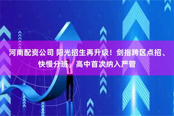 河南配资公司 阳光招生再升级！剑指跨区点招、快慢分班，高中首次纳入严管
