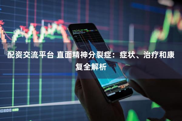 配资交流平台 直面精神分裂症：症状、治疗和康复全解析