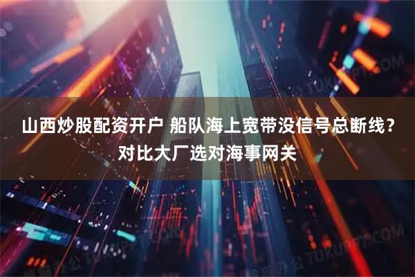 山西炒股配资开户 船队海上宽带没信号总断线？对比大厂选对海事网关