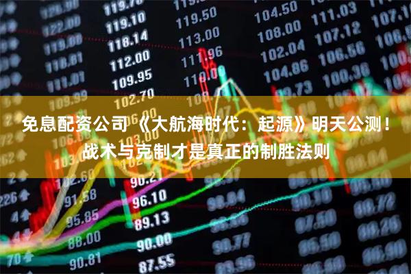 免息配资公司 《大航海时代：起源》明天公测！战术与克制才是真正的制胜法则