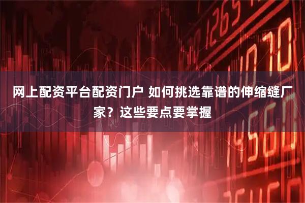 网上配资平台配资门户 如何挑选靠谱的伸缩缝厂家？这些要点要掌握