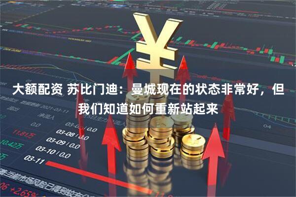 大额配资 苏比门迪：曼城现在的状态非常好，但我们知道如何重新站起来