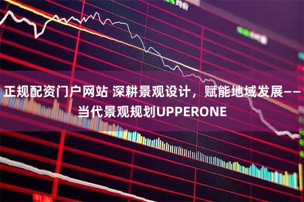 正规配资门户网站 深耕景观设计，赋能地域发展——当代景观规划UPPERONE