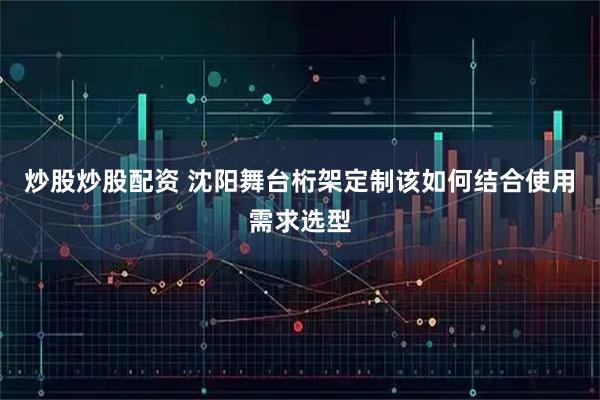 炒股炒股配资 沈阳舞台桁架定制该如何结合使用需求选型