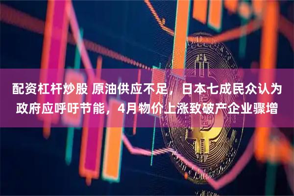 配资杠杆炒股 原油供应不足，日本七成民众认为政府应呼吁节能，4月物价上涨致破产企业骤增