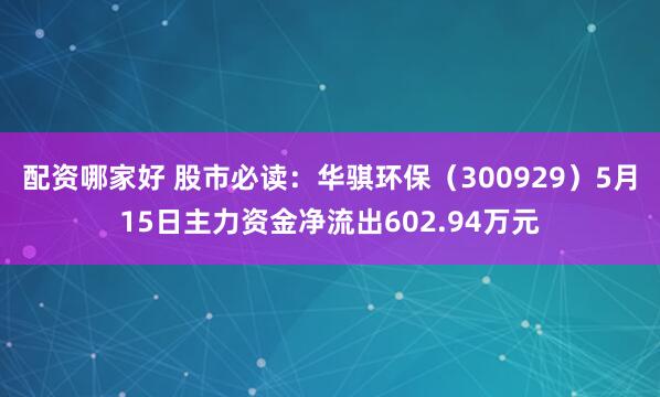 配资哪家好 股市必读：华骐环保（300929）5月15日主力资金净流出602.94万元