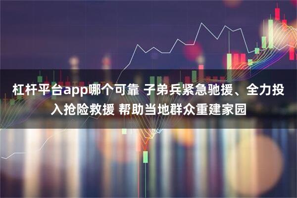 杠杆平台app哪个可靠 子弟兵紧急驰援、全力投入抢险救援 帮助当地群众重建家园