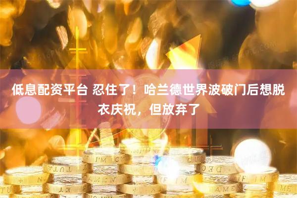 低息配资平台 忍住了！哈兰德世界波破门后想脱衣庆祝，但放弃了