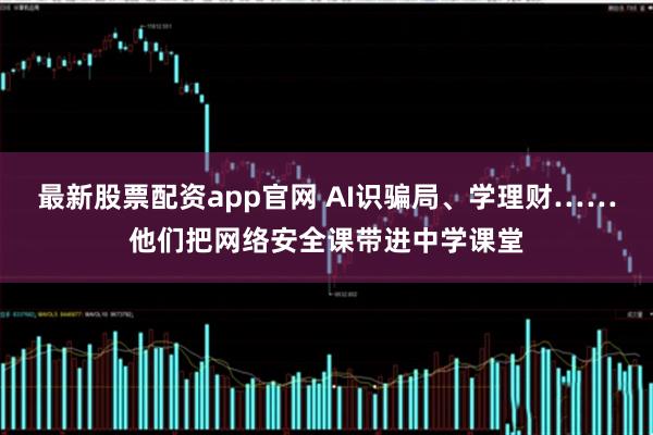最新股票配资app官网 AI识骗局、学理财……他们把网络安全课带进中学课堂