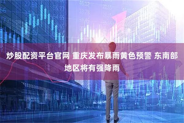 炒股配资平台官网 重庆发布暴雨黄色预警 东南部地区将有强降雨